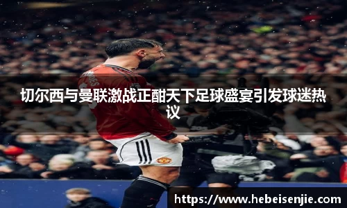 切尔西与曼联激战正酣天下足球盛宴引发球迷热议